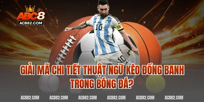 Giải Mã Chi Tiết Thuật Ngữ Kèo Đồng Banh Trong Bóng Đá?